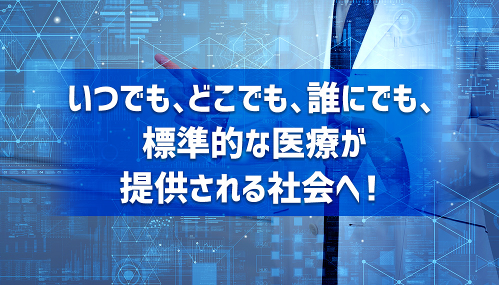 いつでも、どこでも、誰にでも、標準的な医療が提供される社会へ！