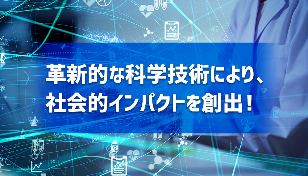 革新的な科学技術により、社会的インパクトを創出！